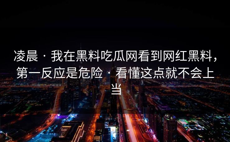 凌晨 · 我在黑料吃瓜网看到网红黑料，第一反应是危险 · 看懂这点就不会上当