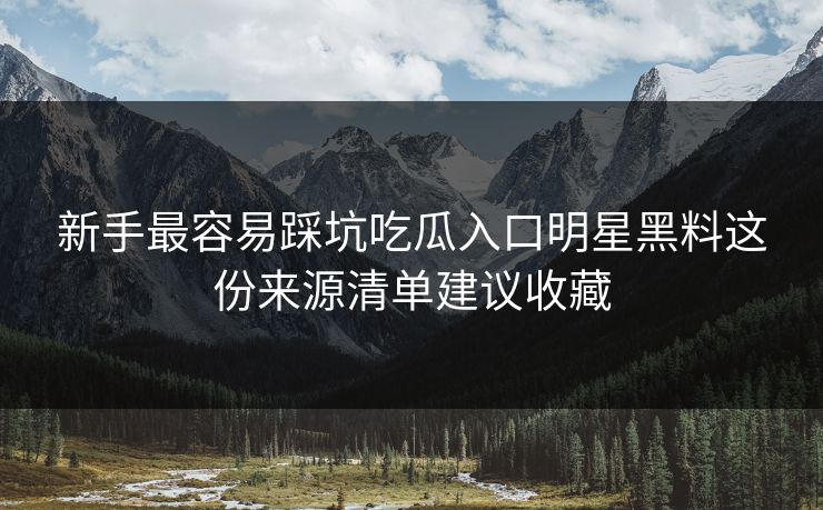 新手最容易踩坑吃瓜入口明星黑料这份来源清单建议收藏 新手最容易踩坑吃瓜入口明星黑料这份来源清单建议收藏