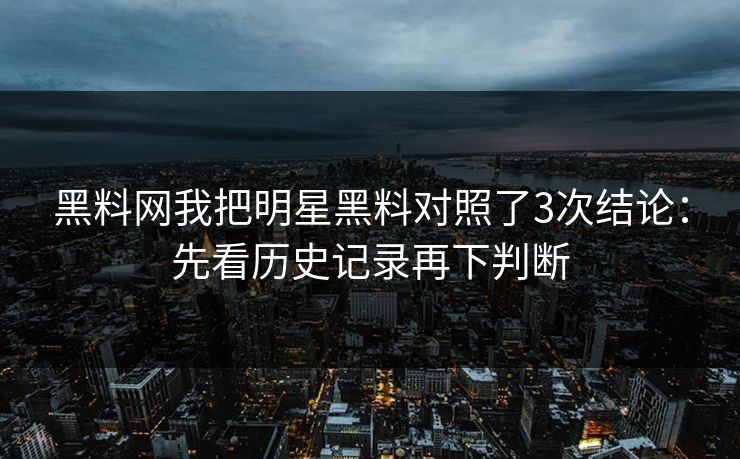 黑料网我把明星黑料对照了3次结论:先看历史记录再下判断 黑料网我把明星黑料对照了3次结论:先看历史记录再下判断