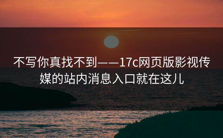 不写你真找不到——17c网页版影视传媒的站内消息入口就在这儿