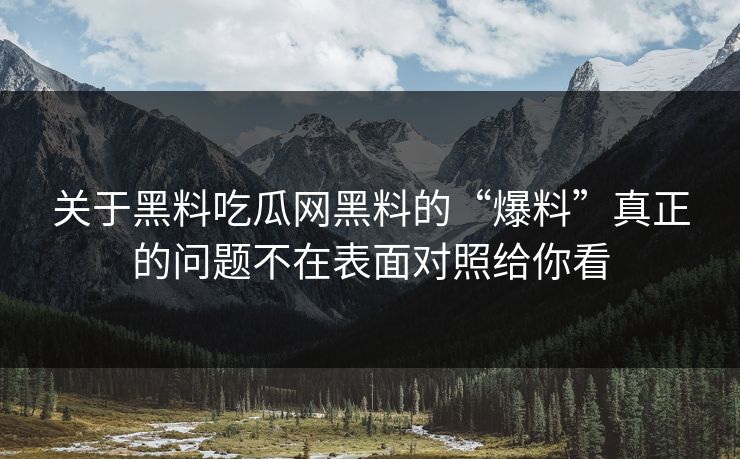 关于黑料吃瓜网黑料的“爆料”真正的问题不在表面对照给你看