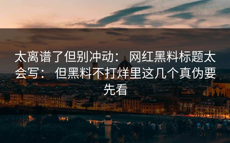 太离谱了但别冲动: 网红黑料标题太会写: 但黑料不打烊里这几个真伪要先看 太离谱了但别冲动: 网红黑料标题太会写: 但黑料不打烊里这几个真伪要先看