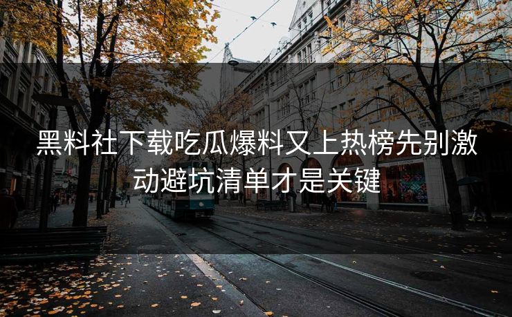 黑料社下载吃瓜爆料又上热榜先别激动避坑清单才是关键