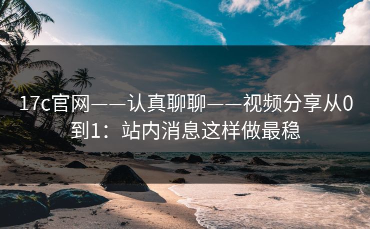 17c官网——认真聊聊——视频分享从0到1:站内消息这样做最稳 17c官网——认真聊聊——视频分享从0到1:站内消息这样做最稳