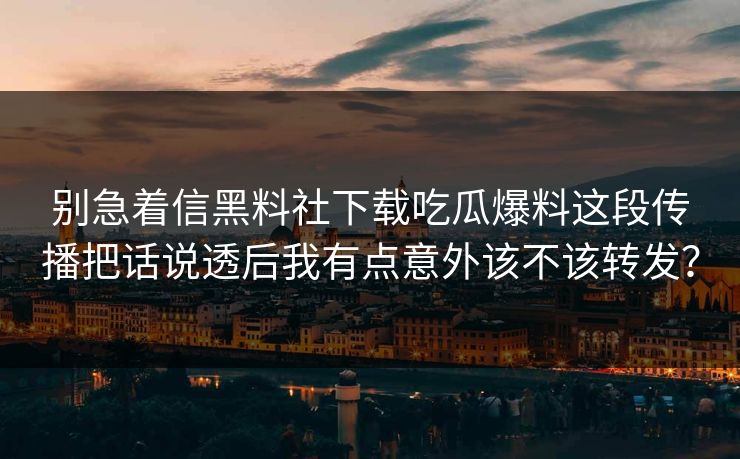 别急着信黑料社下载吃瓜爆料这段传播把话说透后我有点意外该不该转发？