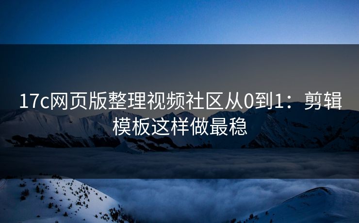 17c网页版整理视频社区从0到1：剪辑模板这样做最稳