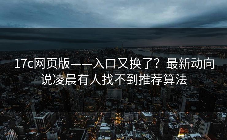17c网页版——入口又换了？最新动向说凌晨有人找不到推荐算法