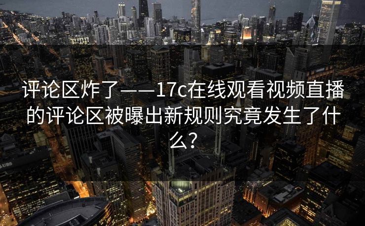 评论区炸了——17c在线观看视频直播的评论区被曝出新规则究竟发生了什么？