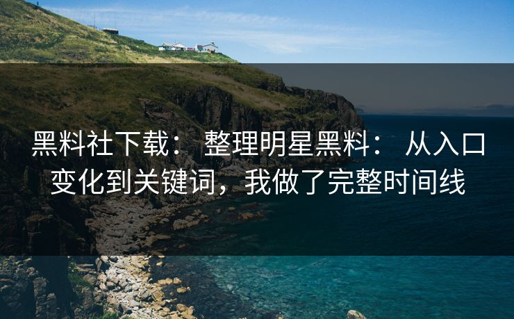 黑料社下载： 整理明星黑料： 从入口变化到关键词，我做了完整时间线