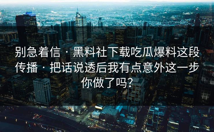 别急着信 · 黑料社下载吃瓜爆料这段传播 · 把话说透后我有点意外这一步你做了吗？