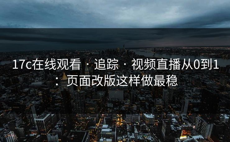 17c在线观看 · 追踪 · 视频直播从0到1：页面改版这样做最稳