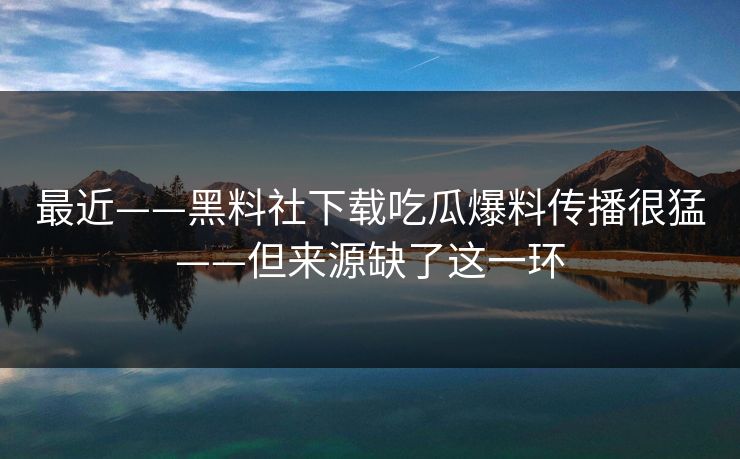最近——黑料社下载吃瓜爆料传播很猛——但来源缺了这一环