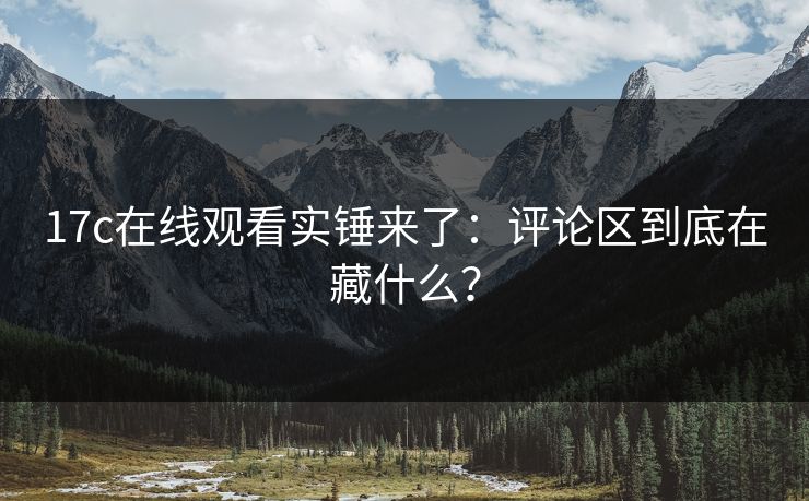 17c在线观看实锤来了：评论区到底在藏什么？