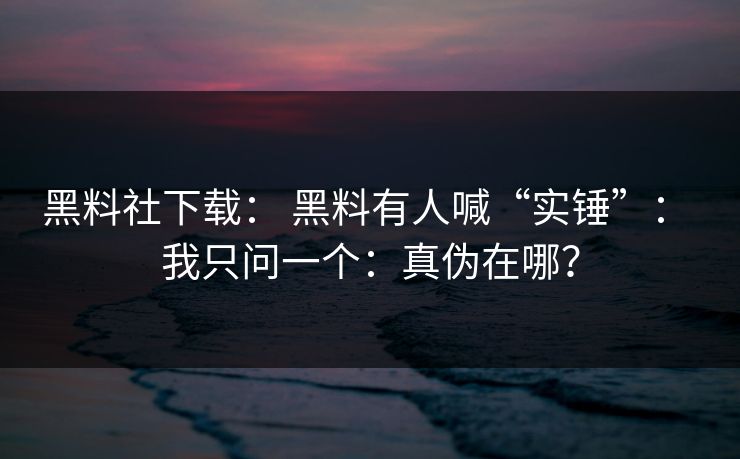 黑料社下载： 黑料有人喊“实锤”： 我只问一个：真伪在哪？