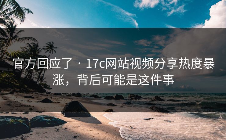 官方回应了 · 17c网站视频分享热度暴涨，背后可能是这件事