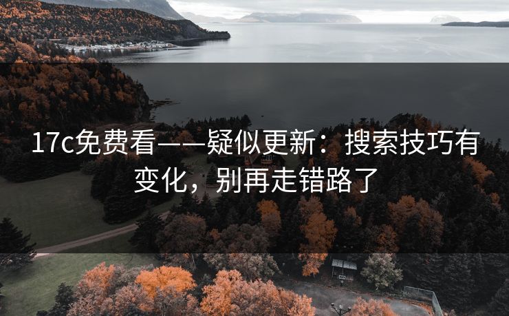 17c免费看——疑似更新：搜索技巧有变化，别再走错路了