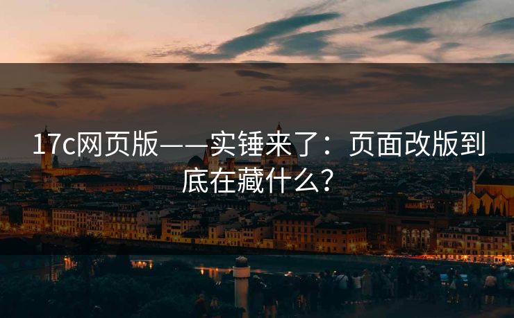 17c网页版——实锤来了：页面改版到底在藏什么？