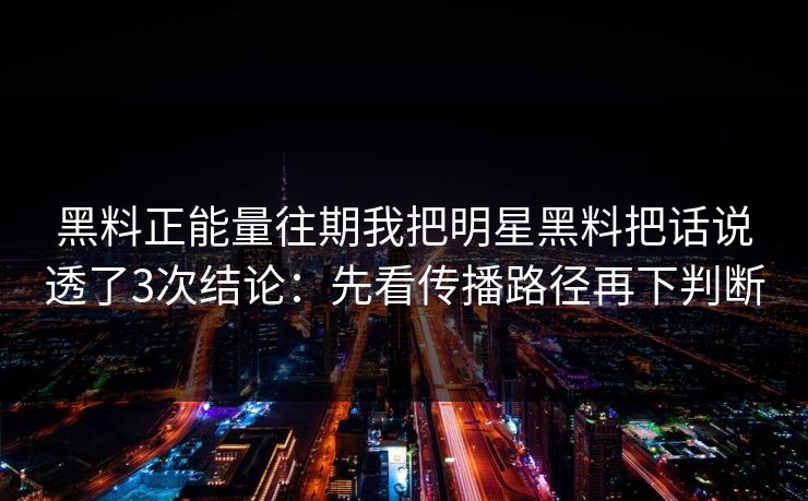 黑料正能量往期我把明星黑料把话说透了3次结论：先看传播路径再下判断