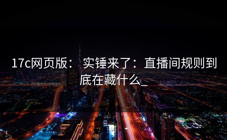 17c网页版： 实锤来了：直播间规则到底在藏什么_
