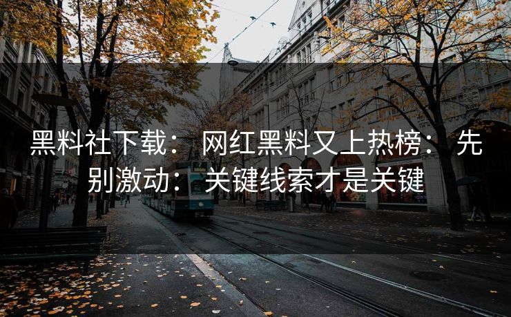 黑料社下载： 网红黑料又上热榜： 先别激动： 关键线索才是关键