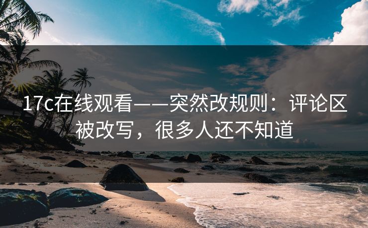 17c在线观看——突然改规则：评论区被改写，很多人还不知道