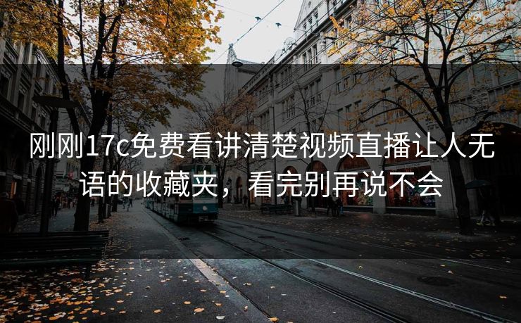 刚刚17c免费看讲清楚视频直播让人无语的收藏夹，看完别再说不会