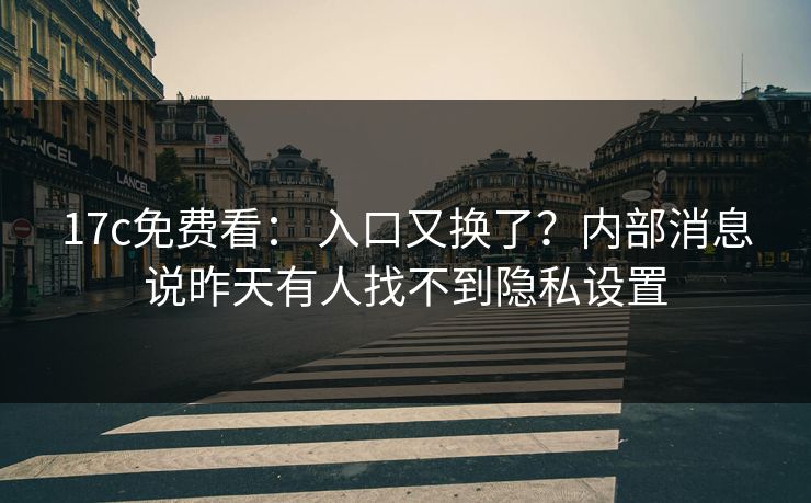 17c免费看： 入口又换了？内部消息说昨天有人找不到隐私设置