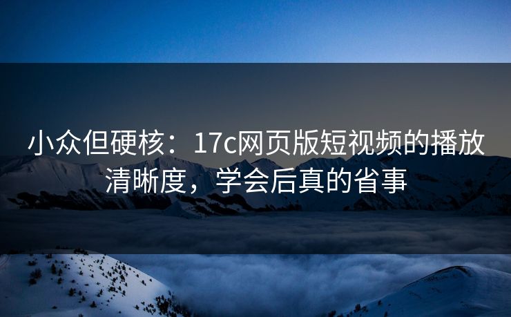 小众但硬核：17c网页版短视频的播放清晰度，学会后真的省事
