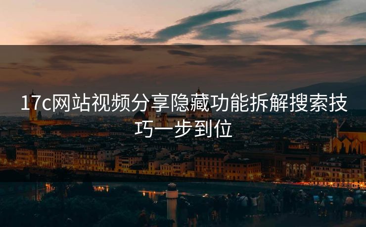17c网站视频分享隐藏功能拆解搜索技巧一步到位