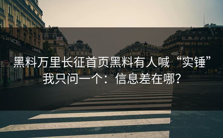 黑料万里长征首页黑料有人喊“实锤”我只问一个：信息差在哪？
