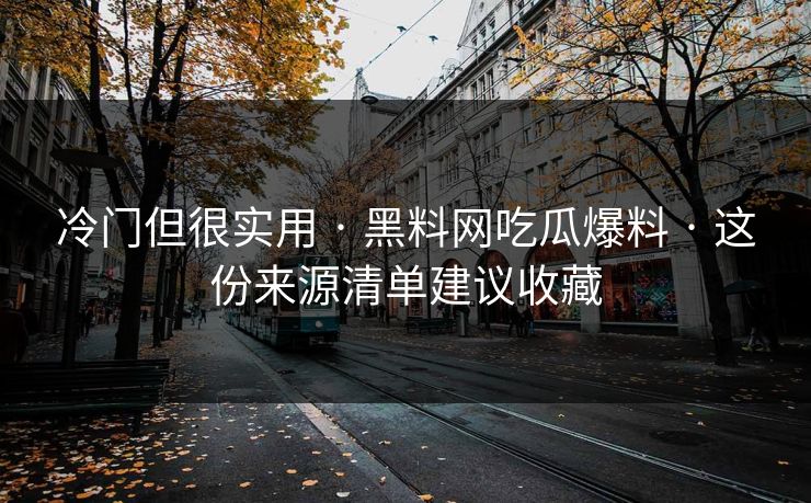 冷门但很实用 · 黑料网吃瓜爆料 · 这份来源清单建议收藏
