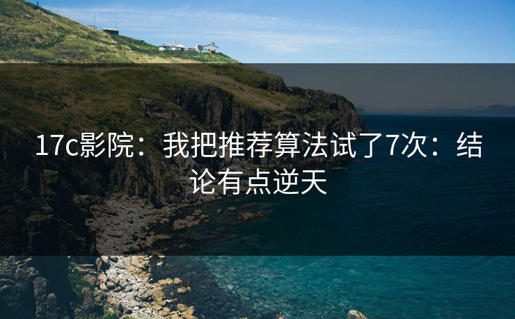 17c影院：我把推荐算法试了7次：结论有点逆天