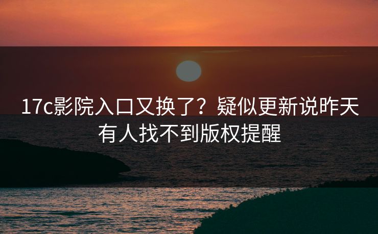 17c影院入口又换了？疑似更新说昨天有人找不到版权提醒
