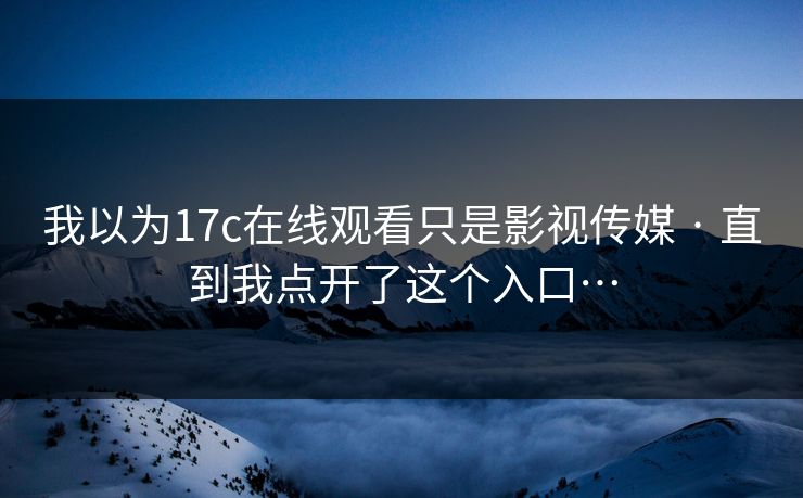 我以为17c在线观看只是影视传媒 · 直到我点开了这个入口… 我以为17c在线观看只是影视传媒 · 直到我点开了这个入口…