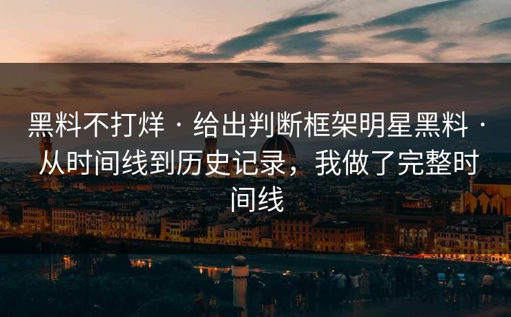 黑料不打烊 · 给出判断框架明星黑料 · 从时间线到历史记录，我做了完整时间线
