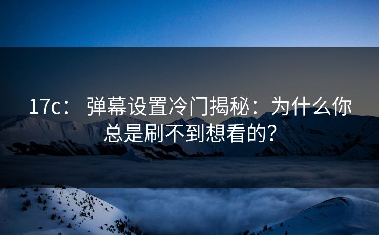 17c: 弹幕设置冷门揭秘:为什么你总是刷不到想看的? 17c: 弹幕设置冷门揭秘:为什么你总是刷不到想看的?
