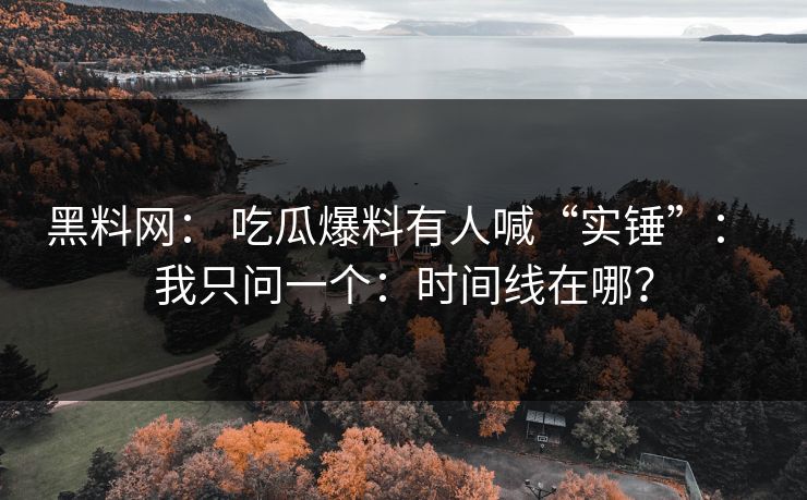 黑料网： 吃瓜爆料有人喊“实锤”： 我只问一个：时间线在哪？