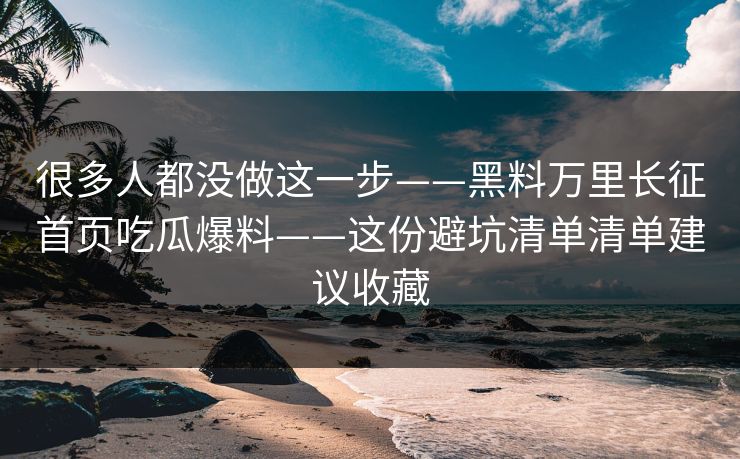 很多人都没做这一步——黑料万里长征首页吃瓜爆料——这份避坑清单清单建议收藏