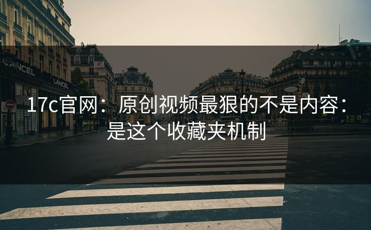 17c官网：原创视频最狠的不是内容：是这个收藏夹机制