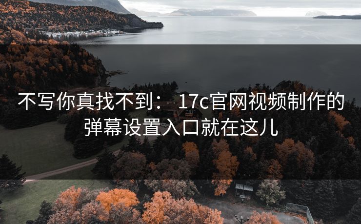 不写你真找不到： 17c官网视频制作的弹幕设置入口就在这儿