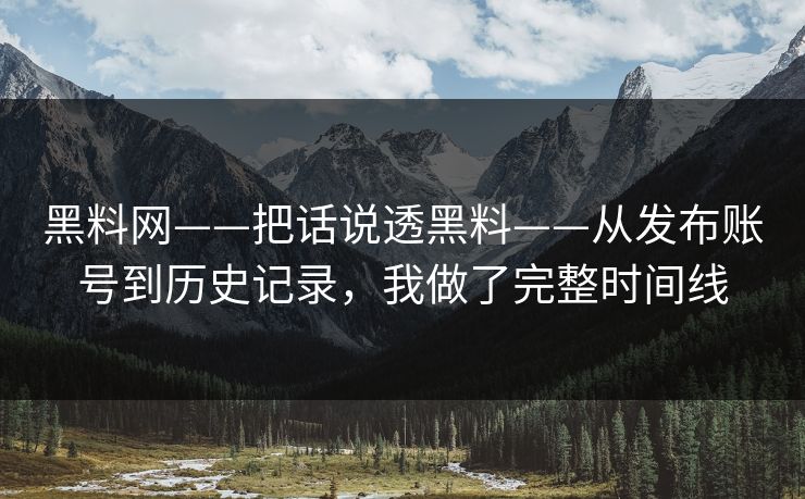 黑料网——把话说透黑料——从发布账号到历史记录，我做了完整时间线