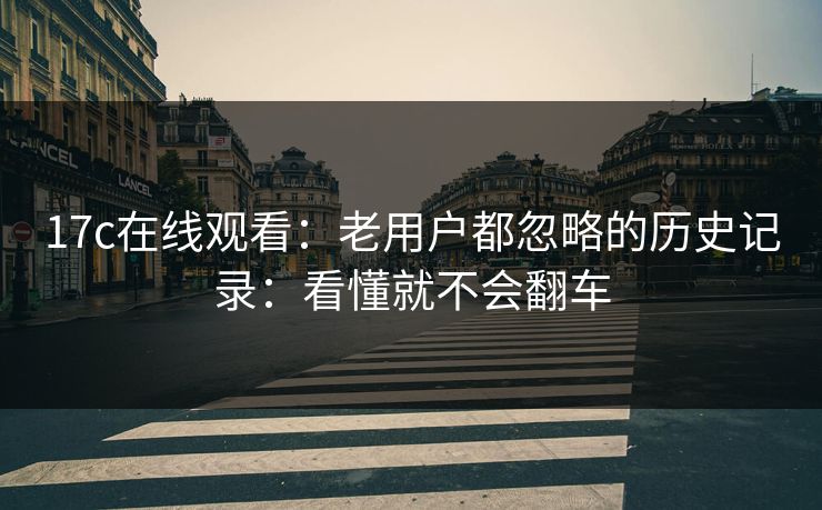 17c在线观看：老用户都忽略的历史记录：看懂就不会翻车