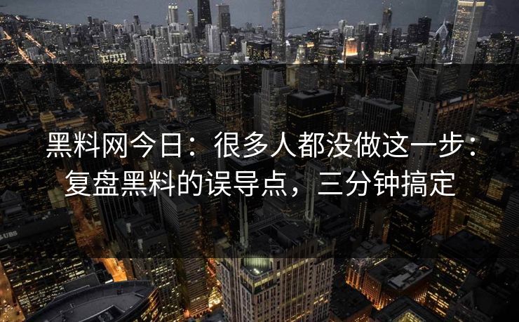 黑料网今日：很多人都没做这一步：复盘黑料的误导点，三分钟搞定