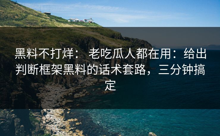 黑料不打烊： 老吃瓜人都在用：给出判断框架黑料的话术套路，三分钟搞定