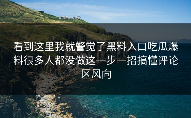 看到这里我就警觉了黑料入口吃瓜爆料很多人都没做这一步一招搞懂评论区风向 看到这里我就警觉了黑料入口吃瓜爆料很多人都没做这一步一招搞懂评论区风向