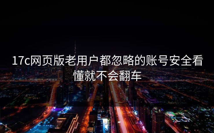 17c网页版老用户都忽略的账号安全看懂就不会翻车 17c网页版老用户都忽略的账号安全看懂就不会翻车