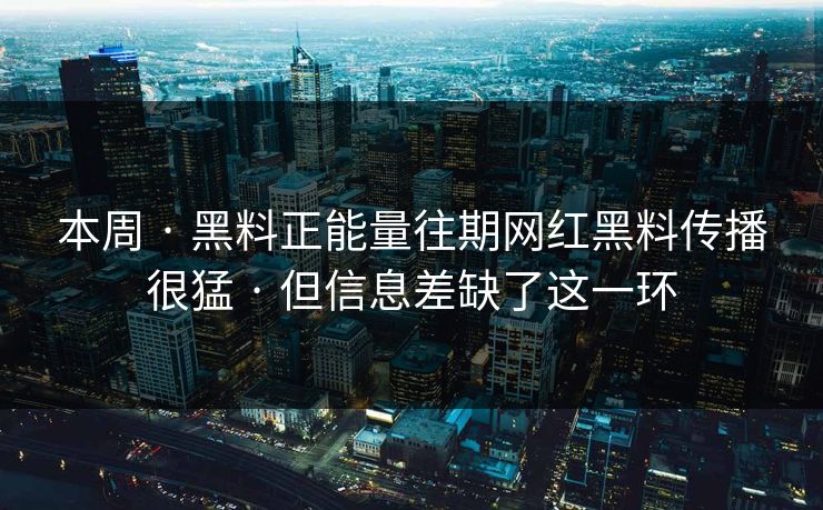本周 · 黑料正能量往期网红黑料传播很猛 · 但信息差缺了这一环