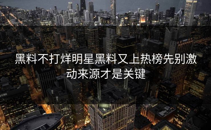 黑料不打烊明星黑料又上热榜先别激动来源才是关键 黑料不打烊明星黑料又上热榜先别激动来源才是关键
