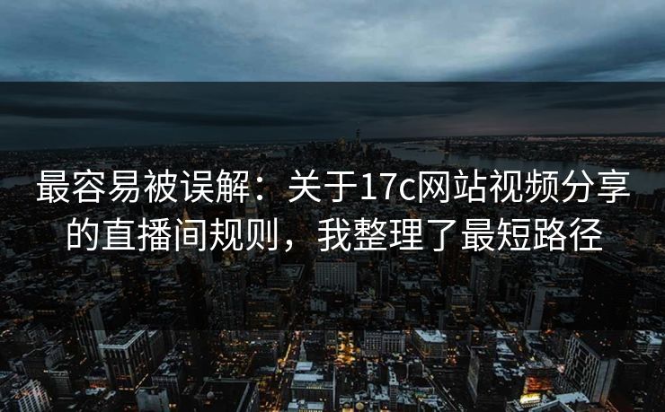 最容易被误解：关于17c网站视频分享的直播间规则，我整理了最短路径