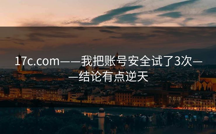 17c.com——我把账号安全试了3次——结论有点逆天